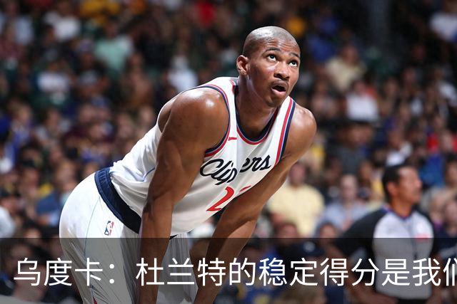 乌度卡：杜兰特的稳定得分是我们所渴望的奢侈品