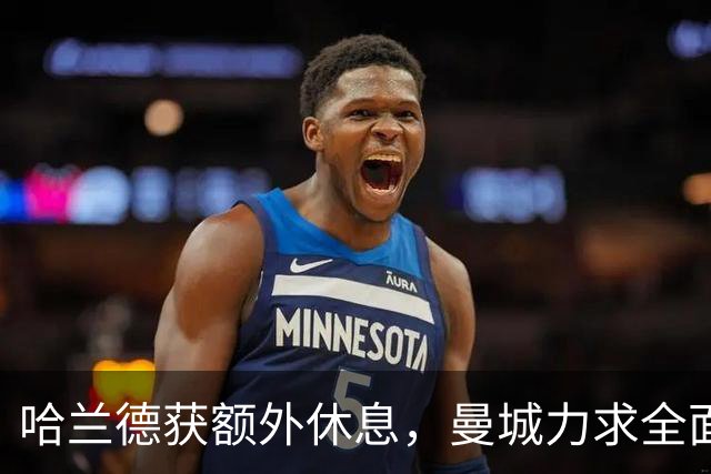 哈兰德获额外休息，曼城力求全面应对财务指控
